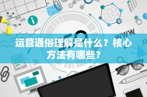 运营通俗理解是什么？核心方法有哪些？