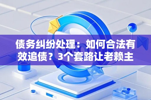 债务纠纷处理：如何合法有效追债？3个套路让老赖主动还钱！