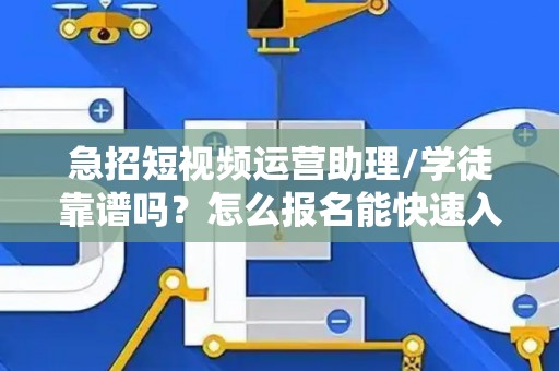急招短视频运营助理/学徒靠谱吗？怎么报名能快速入职？
