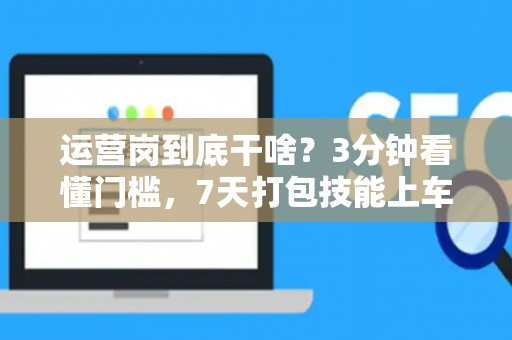 运营岗到底干啥？3分钟看懂门槛，7天打包技能上车！