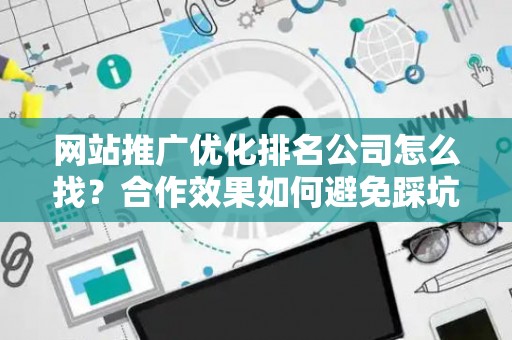 网站推广优化排名公司怎么找？合作效果如何避免踩坑？