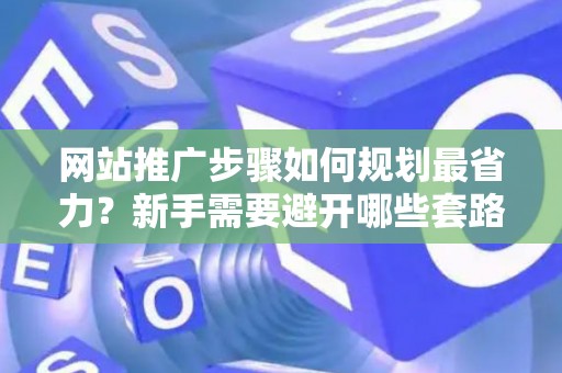 网站推广步骤如何规划最省力？新手需要避开哪些套路？
